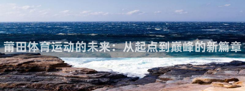 oety欧亿：莆田体育运动的未来：从起点到巅峰的新篇章